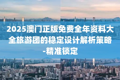 2025澳門正版免費全年資料大全旅游團的穩定設計解析策略-精準鎖定