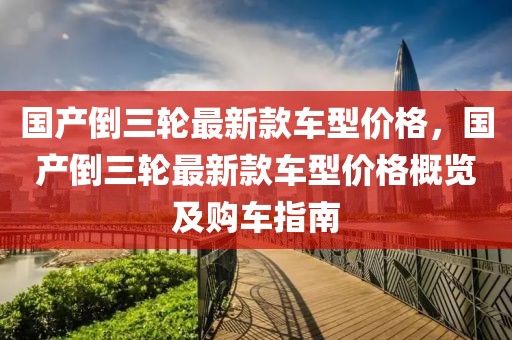 國產倒三輪最新款車型價格，國產倒三輪最新款車型價格概覽及購車指南