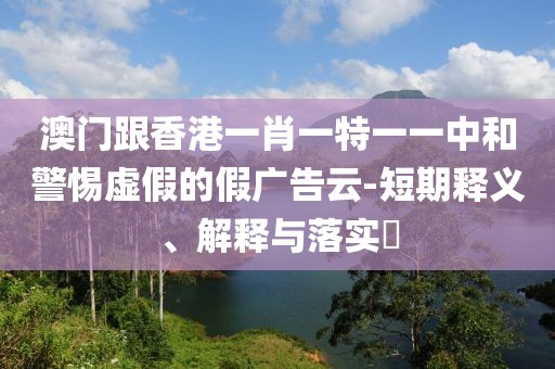 澳門跟香港一肖一特一一中和警惕虛假的假廣告云-短期釋義、解釋與落實?