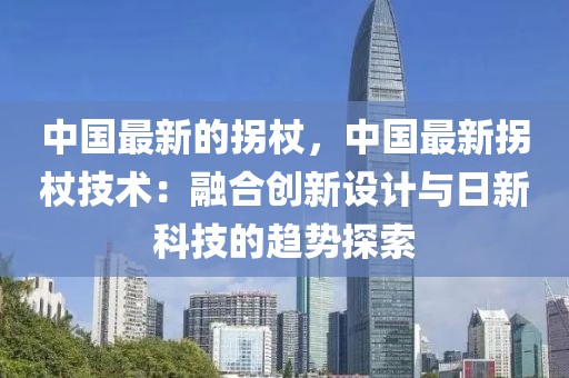 中國最新的拐杖，中國最新拐杖技術：融合創新設計與日新科技的趨勢探索