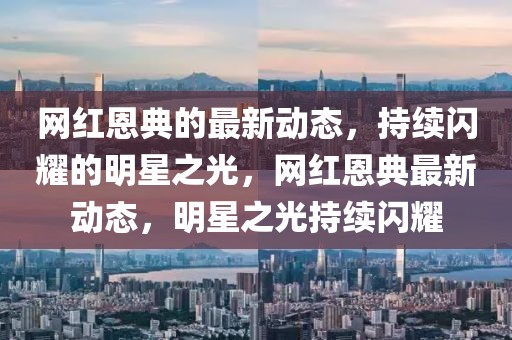 網紅恩典的最新動態，持續閃耀的明星之光，網紅恩典最新動態，明星之光持續閃耀