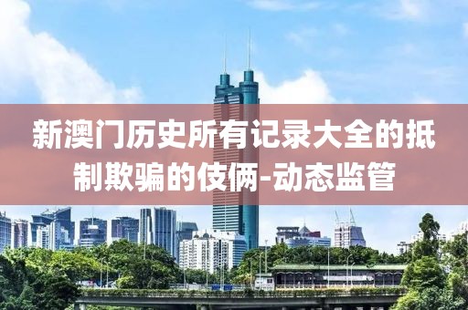 新澳門歷史所有記錄大全的抵制欺騙的伎倆-動態(tài)監(jiān)管