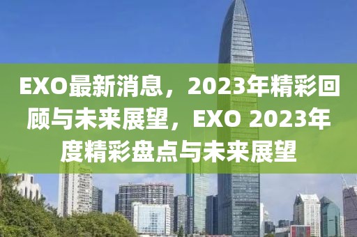 EXO最新消息，2023年精彩回顧與未來展望，EXO 2023年度精彩盤點與未來展望