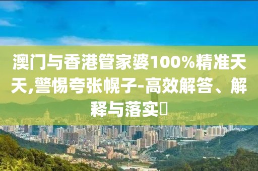 澳門與香港管家婆100%精準天天,警惕夸張幌子-高效解答、解釋與落實?
