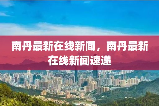 南丹最新在線新聞，南丹最新在線新聞速遞
