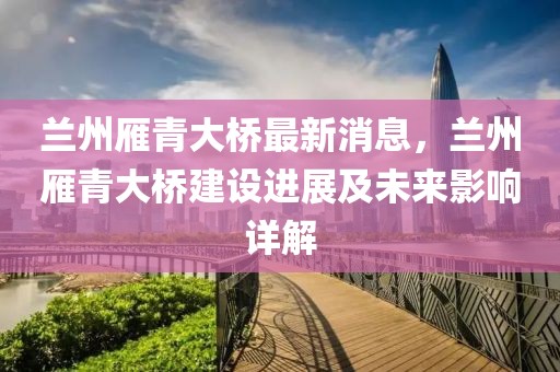 蘭州雁青大橋最新消息，蘭州雁青大橋建設(shè)進展及未來影響詳解