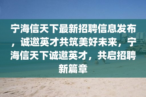 寧海信天下最新招聘信息發(fā)布，誠(chéng)邀英才共筑美好未來(lái)，寧海信天下誠(chéng)邀英才，共啟招聘新篇章