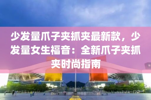 少發量爪子夾抓夾最新款，少發量女生福音：全新爪子夾抓夾時尚指南