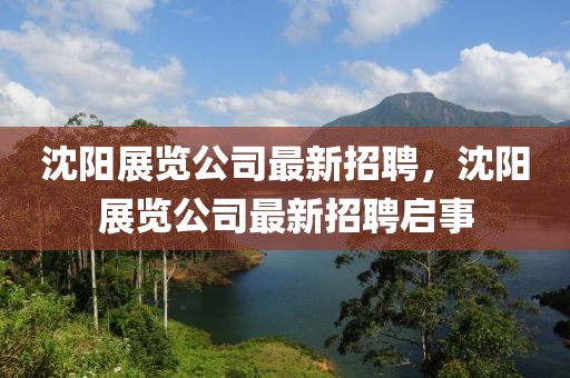 沈陽展覽公司最新招聘，沈陽展覽公司最新招聘啟事