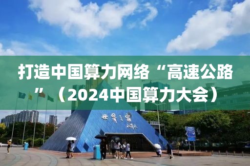 打造中國算力網絡“高速公路”（2024中國算力大會）