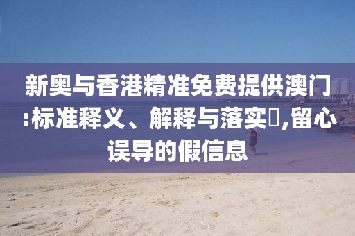 新奧與香港精準免費提供澳門:標準釋義、解釋與落實?,留心誤導的假信息