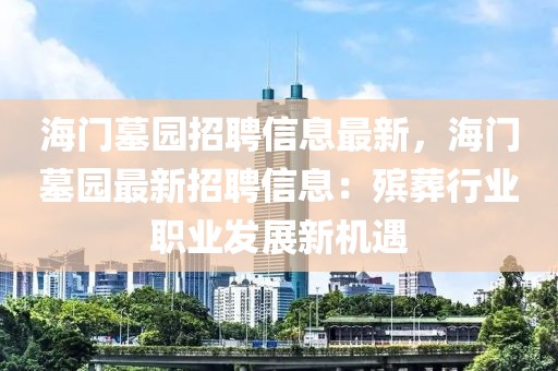 海門(mén)墓園招聘信息最新，海門(mén)墓園最新招聘信息：殯葬行業(yè)職業(yè)發(fā)展新機(jī)遇