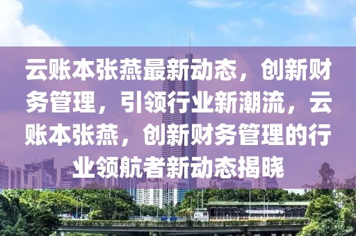 云賬本張燕最新動態，創新財務管理，引領行業新潮流，云賬本張燕，創新財務管理的行業領航者新動態揭曉