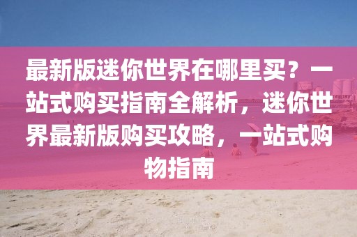 最新版迷你世界在哪里買？一站式購買指南全解析，迷你世界最新版購買攻略，一站式購物指南
