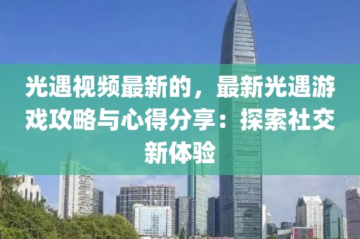 光遇視頻最新的，最新光遇游戲攻略與心得分享：探索社交新體驗