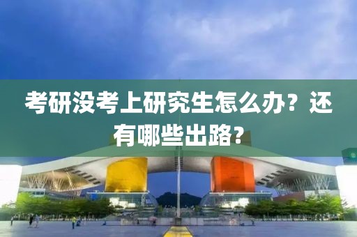 考研沒考上研究生怎么辦？還有哪些出路？
