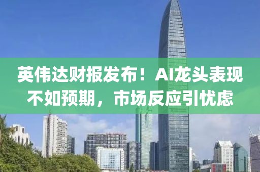 英偉達財報發布！AI龍頭表現不如預期，市場反應引憂慮