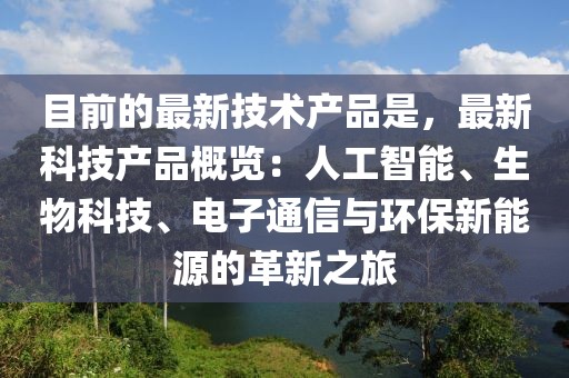 目前的最新技術(shù)產(chǎn)品是，最新科技產(chǎn)品概覽：人工智能、生物科技、電子通信與環(huán)保新能源的革新之旅