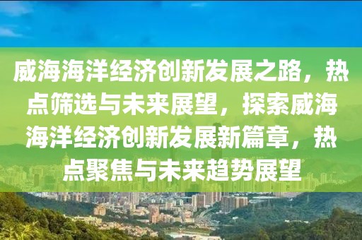 威海海洋經濟創新發展之路，熱點篩選與未來展望，探索威海海洋經濟創新發展新篇章，熱點聚焦與未來趨勢展望