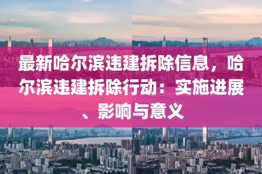 最新哈爾濱違建拆除信息，哈爾濱違建拆除行動：實施進展、影響與意義