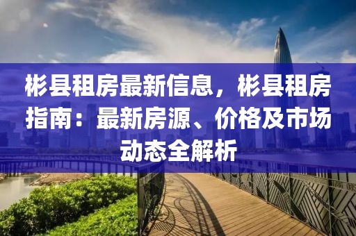 彬縣租房最新信息，彬縣租房指南：最新房源、價格及市場動態全解析