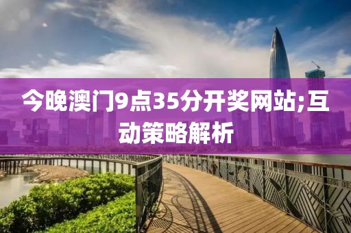今晚澳門9點35分開獎網站;互動策略解析