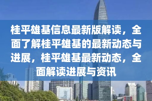 桂平雄基信息最新版解讀，全面了解桂平雄基的最新動態與進展，桂平雄基最新動態，全面解讀進展與資訊