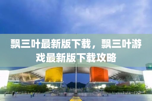 飄三葉最新版下載，飄三葉游戲最新版下載攻略