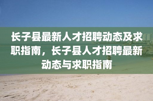 長子縣最新人才招聘動態及求職指南，長子縣人才招聘最新動態與求職指南
