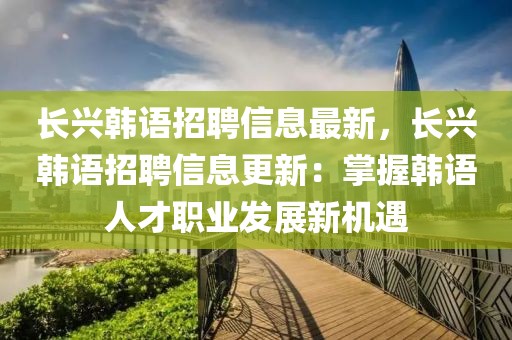 長興韓語招聘信息最新，長興韓語招聘信息更新：掌握韓語人才職業發展新機遇