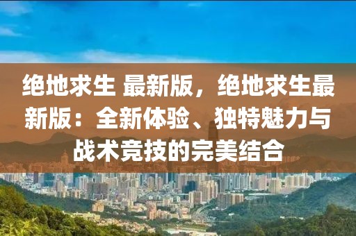 絕地求生 最新版，絕地求生最新版：全新體驗、獨特魅力與戰術競技的完美結合