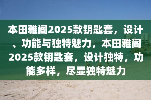 本田雅閣2025款鑰匙套，設計、功能與獨特魅力，本田雅閣2025款鑰匙套，設計獨特，功能多樣，盡顯獨特魅力