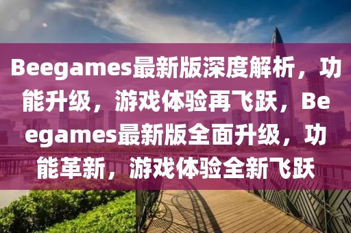 Beegames最新版深度解析，功能升級，游戲體驗再飛躍，Beegames最新版全面升級，功能革新，游戲體驗全新飛躍