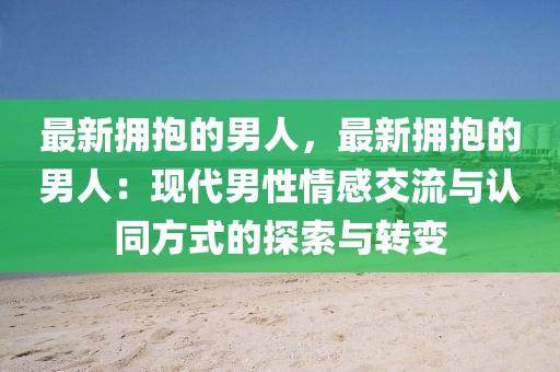 最新?lián)肀У哪腥耍钚聯(lián)肀У哪腥耍含F(xiàn)代男性情感交流與認(rèn)同方式的探索與轉(zhuǎn)變