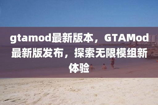 gtamod最新版本，GTAMod最新版發(fā)布，探索無(wú)限模組新體驗(yàn)