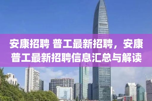 安康招聘 普工最新招聘，安康普工最新招聘信息匯總與解讀