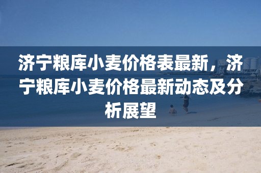 濟寧糧庫小麥價格表最新，濟寧糧庫小麥價格最新動態及分析展望