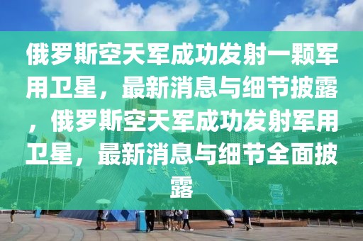 俄羅斯空天軍成功發射一顆軍用衛星，最新消息與細節披露，俄羅斯空天軍成功發射軍用衛星，最新消息與細節全面披露