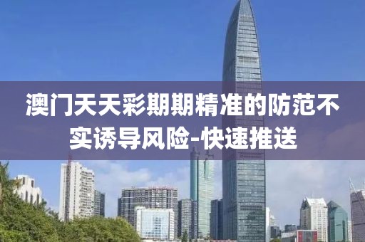 澳門天天彩期期精準的防范不實誘導風險-快速推送