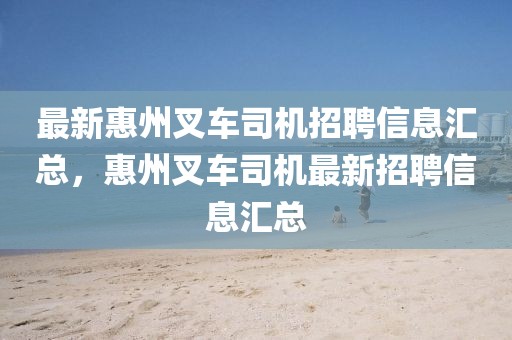 最新惠州叉車司機招聘信息匯總，惠州叉車司機最新招聘信息匯總