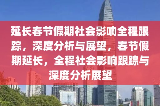延長春節假期社會影響全程跟蹤，深度分析與展望，春節假期延長，全程社會影響跟蹤與深度分析展望