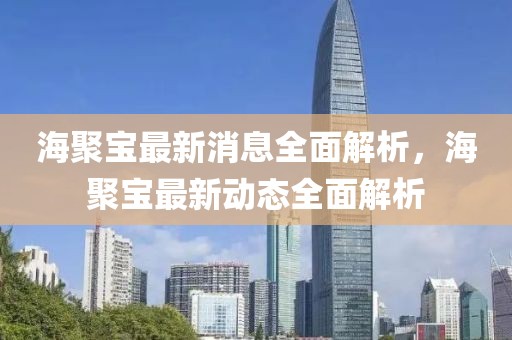 海聚寶最新消息全面解析，海聚寶最新動態全面解析