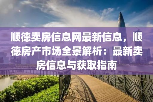 順德賣房信息網(wǎng)最新信息，順德房產(chǎn)市場全景解析：最新賣房信息與獲取指南