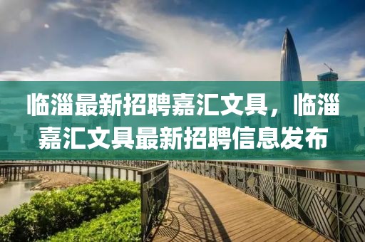 臨淄最新招聘嘉匯文具，臨淄嘉匯文具最新招聘信息發(fā)布