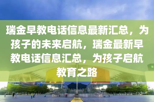 瑞金早教電話信息最新匯總，為孩子的未來啟航，瑞金最新早教電話信息匯總，為孩子啟航教育之路