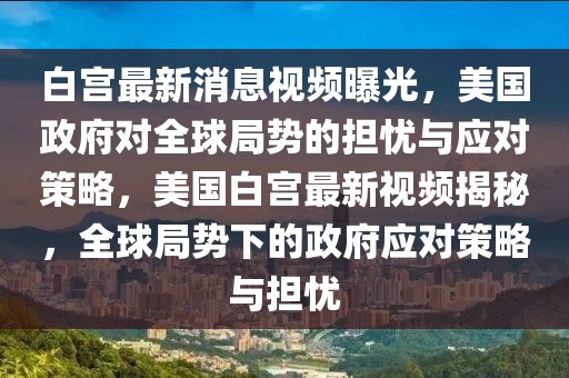 白宮最新消息視頻曝光，美國政府對全球局勢的擔憂與應對策略，美國白宮最新視頻揭秘，全球局勢下的政府應對策略與擔憂