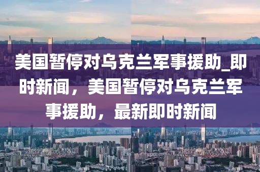 美國暫停對烏克蘭軍事援助_即時新聞，美國暫停對烏克蘭軍事援助，最新即時新聞
