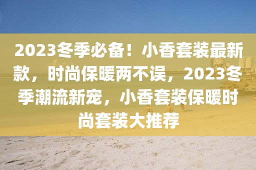 2023冬季必備！小香套裝最新款，時尚保暖兩不誤，2023冬季潮流新寵，小香套裝保暖時尚套裝大推薦