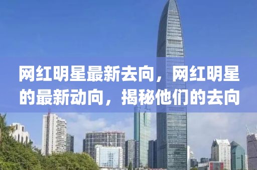 網(wǎng)紅明星最新去向，網(wǎng)紅明星的最新動向，揭秘他們的去向
