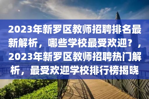 2023年新羅區教師招聘排名最新解析，哪些學校最受歡迎？，2023年新羅區教師招聘熱門解析，最受歡迎學校排行榜揭曉